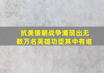 抗美援朝战争涌现出无数万名英雄功臣其中有谁