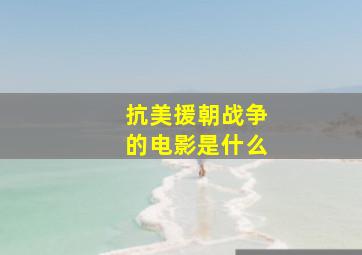 抗美援朝战争的电影是什么