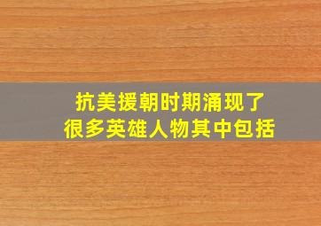 抗美援朝时期涌现了很多英雄人物其中包括