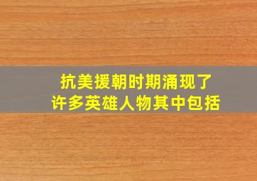 抗美援朝时期涌现了许多英雄人物其中包括