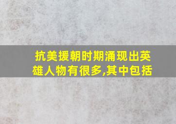 抗美援朝时期涌现出英雄人物有很多,其中包括