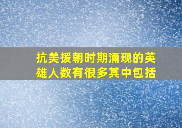 抗美援朝时期涌现的英雄人数有很多其中包括