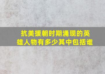 抗美援朝时期涌现的英雄人物有多少其中包括谁