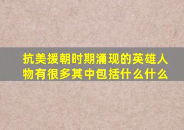 抗美援朝时期涌现的英雄人物有很多其中包括什么什么