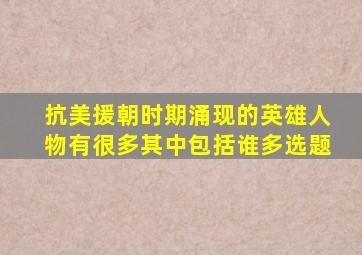 抗美援朝时期涌现的英雄人物有很多其中包括谁多选题