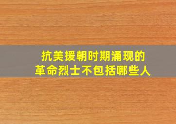 抗美援朝时期涌现的革命烈士不包括哪些人