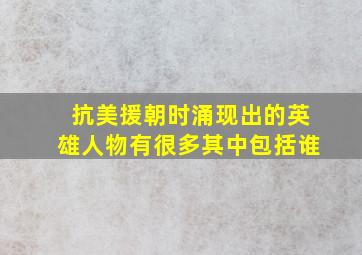 抗美援朝时涌现出的英雄人物有很多其中包括谁