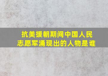 抗美援朝期间中国人民志愿军涌现出的人物是谁