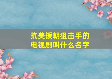 抗美援朝狙击手的电视剧叫什么名字