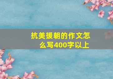 抗美援朝的作文怎么写400字以上