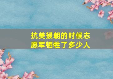 抗美援朝的时候志愿军牺牲了多少人