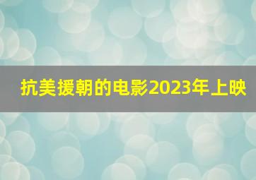 抗美援朝的电影2023年上映