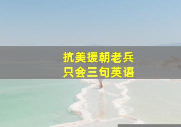 抗美援朝老兵只会三句英语