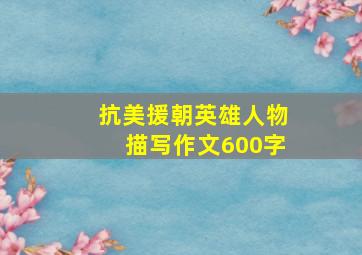 抗美援朝英雄人物描写作文600字