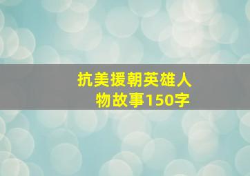 抗美援朝英雄人物故事150字