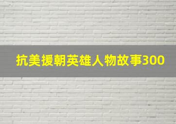 抗美援朝英雄人物故事300