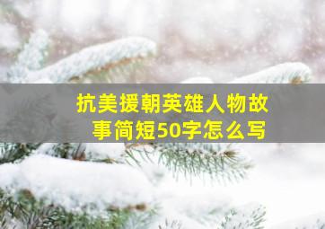 抗美援朝英雄人物故事简短50字怎么写