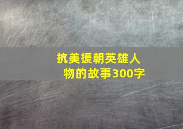 抗美援朝英雄人物的故事300字