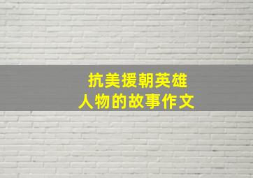 抗美援朝英雄人物的故事作文