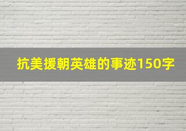 抗美援朝英雄的事迹150字