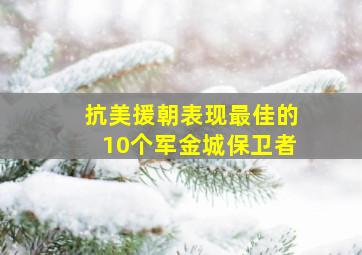 抗美援朝表现最佳的10个军金城保卫者