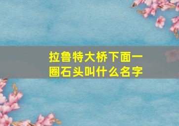 拉鲁特大桥下面一圈石头叫什么名字