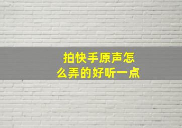 拍快手原声怎么弄的好听一点