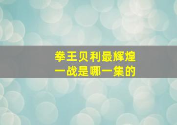 拳王贝利最辉煌一战是哪一集的