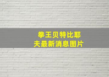 拳王贝特比耶夫最新消息图片