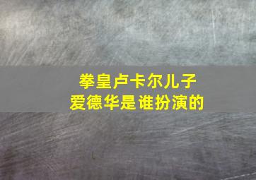 拳皇卢卡尔儿子爱德华是谁扮演的