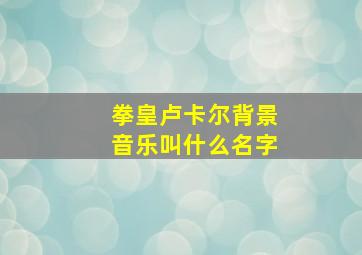 拳皇卢卡尔背景音乐叫什么名字