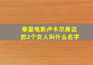 拳皇电影卢卡尔身边的2个女人叫什么名字