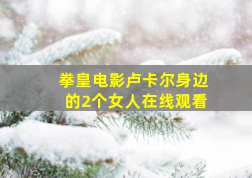 拳皇电影卢卡尔身边的2个女人在线观看