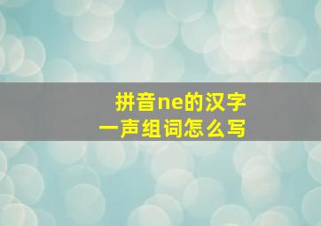 拼音ne的汉字一声组词怎么写