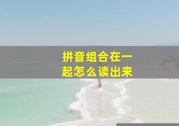 拼音组合在一起怎么读出来