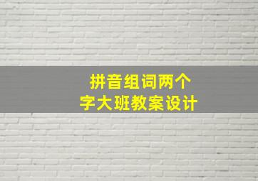 拼音组词两个字大班教案设计