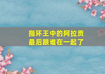 指环王中的阿拉贡最后跟谁在一起了