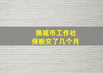 换城市工作社保断交了几个月