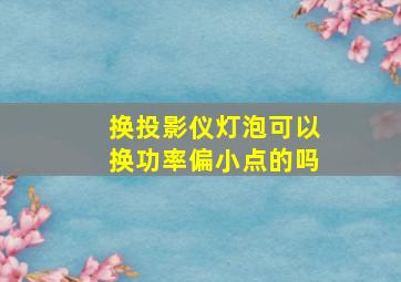 换投影仪灯泡可以换功率偏小点的吗