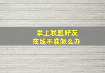 掌上联盟好友在线不准怎么办