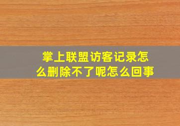 掌上联盟访客记录怎么删除不了呢怎么回事