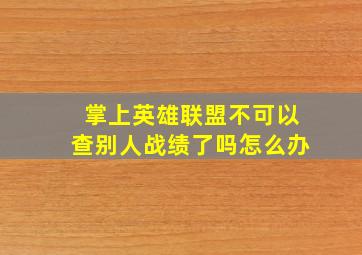 掌上英雄联盟不可以查别人战绩了吗怎么办