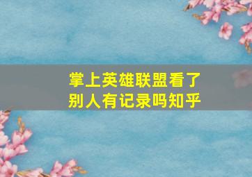 掌上英雄联盟看了别人有记录吗知乎