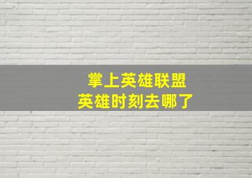 掌上英雄联盟英雄时刻去哪了