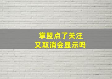 掌盟点了关注又取消会显示吗