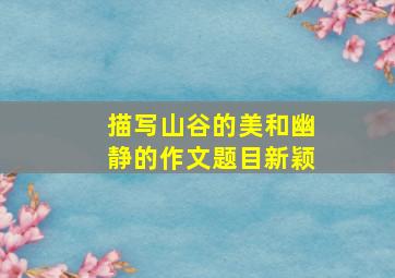 描写山谷的美和幽静的作文题目新颖