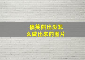 搞笑熊出没怎么做出来的图片