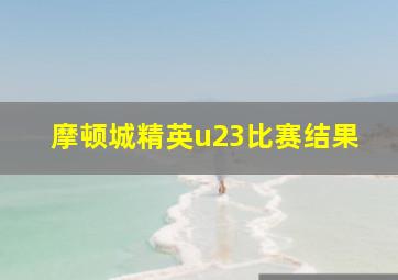 摩顿城精英u23比赛结果