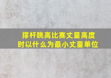 撑杆跳高比赛丈量高度时以什么为最小丈量单位