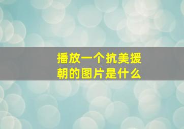 播放一个抗美援朝的图片是什么